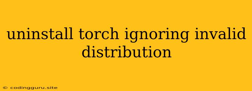 Uninstall Torch Ignoring Invalid Distribution