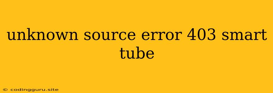 Unknown Source Error 403 Smart Tube