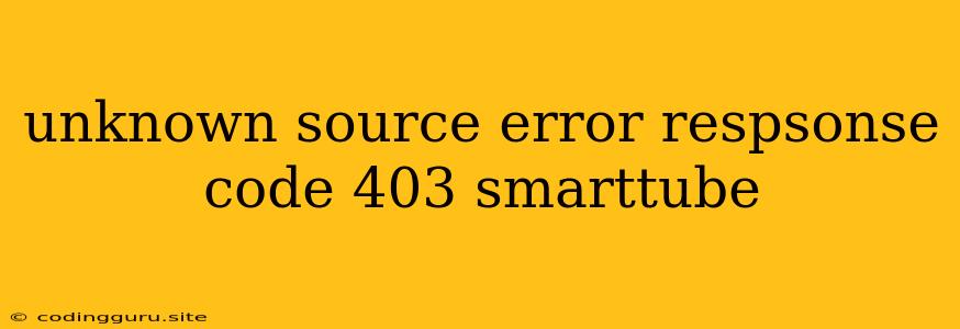 Unknown Source Error Respsonse Code 403 Smarttube