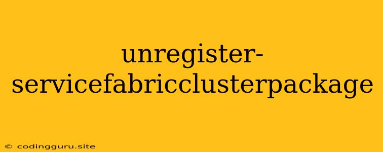 Unregister-servicefabricclusterpackage