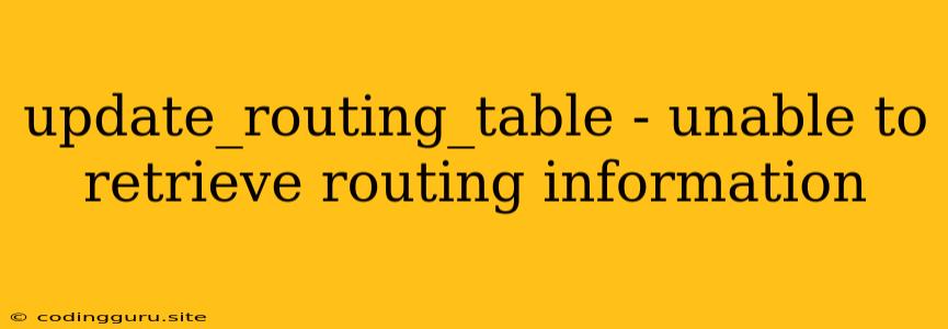 Update_routing_table - Unable To Retrieve Routing Information