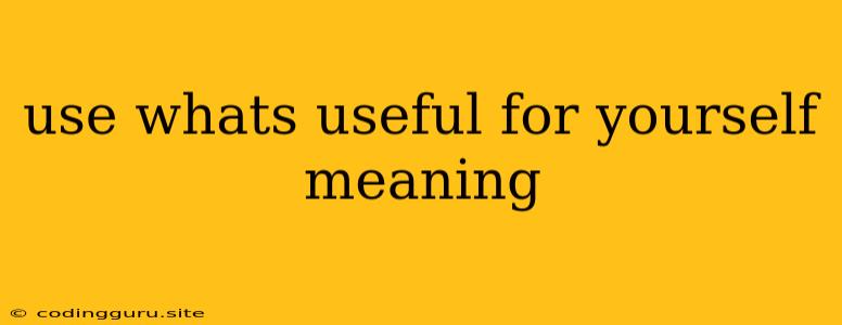 Use Whats Useful For Yourself Meaning