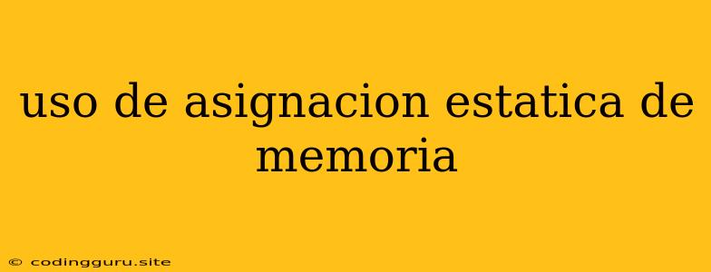 Uso De Asignacion Estatica De Memoria