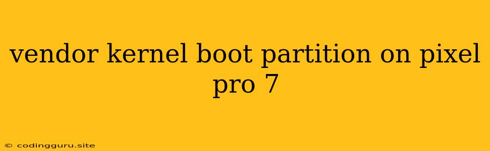 Vendor Kernel Boot Partition On Pixel Pro 7