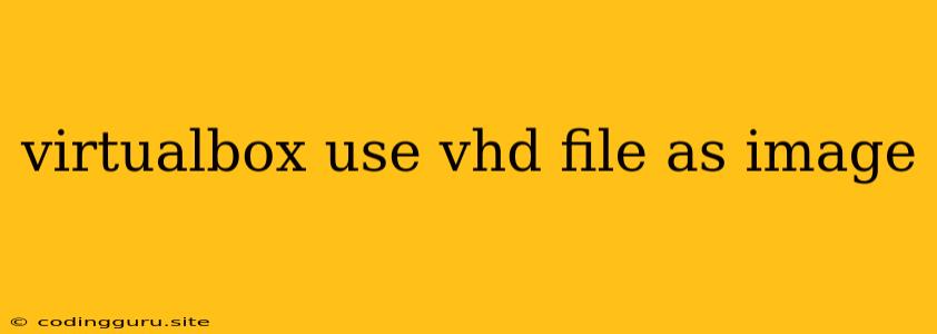 Virtualbox Use Vhd File As Image