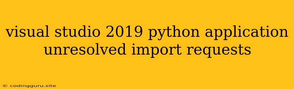 Visual Studio 2019 Python Application Unresolved Import Requests