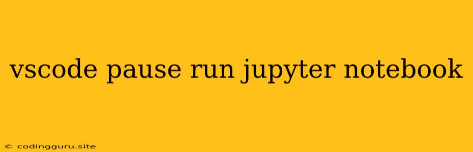 Vscode Pause Run Jupyter Notebook