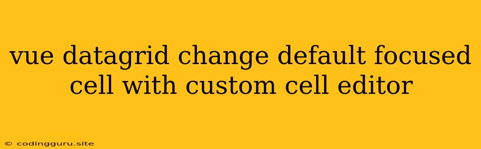 Vue Datagrid Change Default Focused Cell With Custom Cell Editor