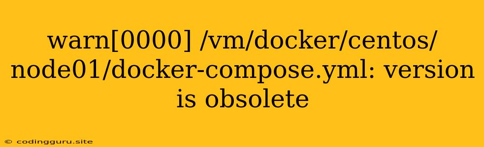 Warn[0000] /vm/docker/centos/node01/docker-compose.yml: Version Is Obsolete