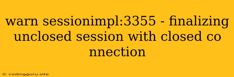 Warn Sessionimpl:3355 - Finalizing Unclosed Session With Closed Co Nnection