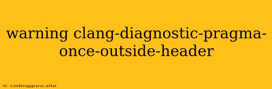 Warning Clang-diagnostic-pragma-once-outside-header