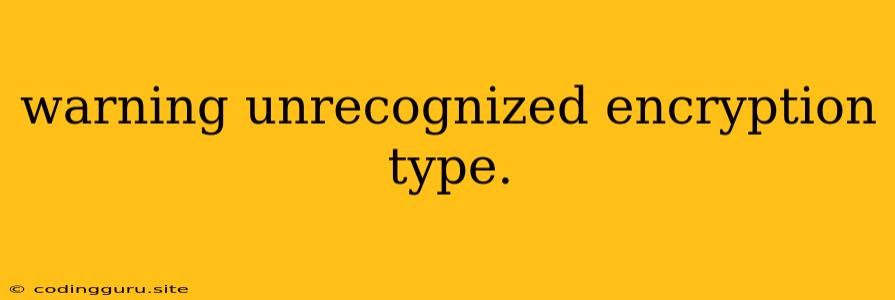 Warning Unrecognized Encryption Type.