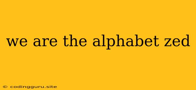 We Are The Alphabet Zed