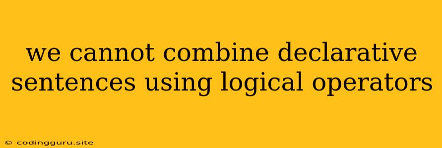 We Cannot Combine Declarative Sentences Using Logical Operators