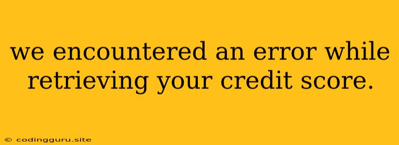 We Encountered An Error While Retrieving Your Credit Score.