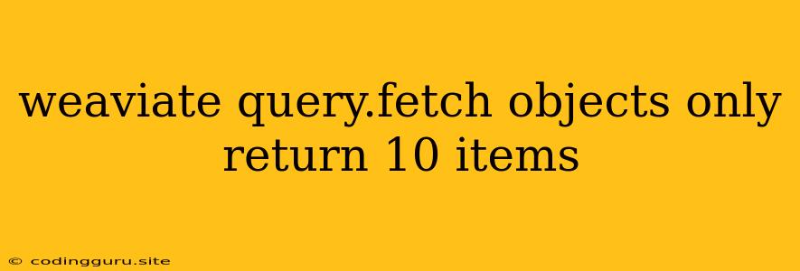 Weaviate Query.fetch Objects Only Return 10 Items