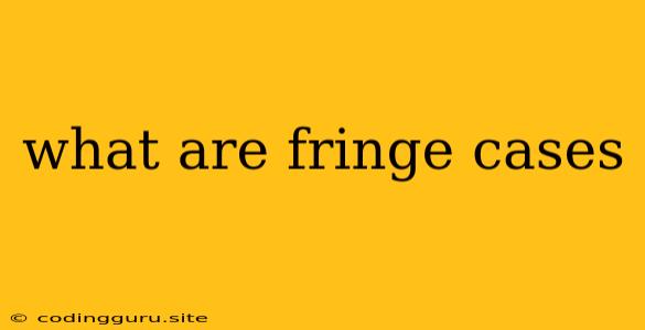 What Are Fringe Cases