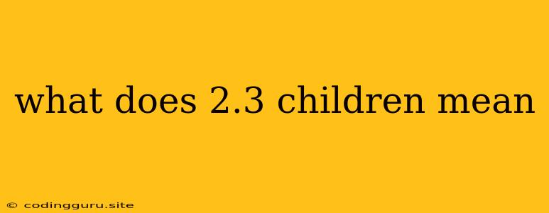 What Does 2.3 Children Mean