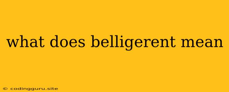 What Does Belligerent Mean