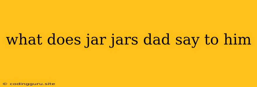 What Does Jar Jars Dad Say To Him