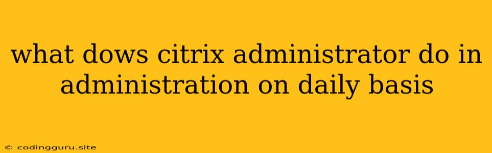 What Dows Citrix Administrator Do In Administration On Daily Basis