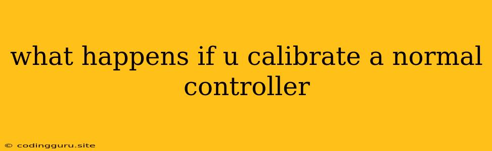 What Happens If U Calibrate A Normal Controller