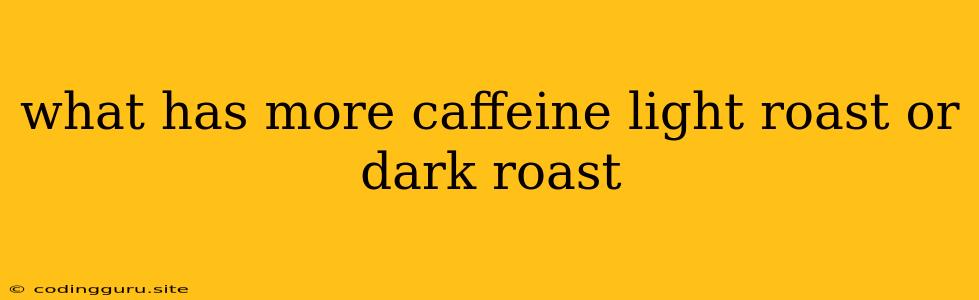 What Has More Caffeine Light Roast Or Dark Roast