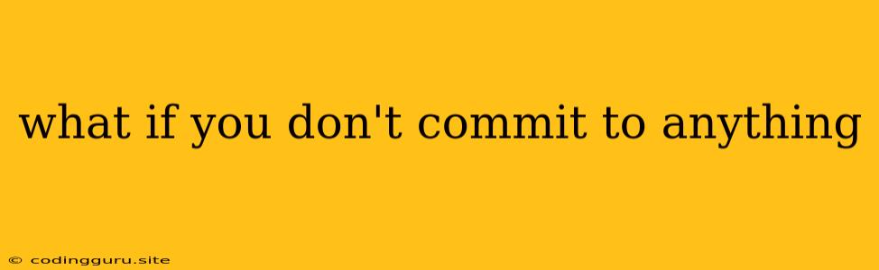 What If You Don't Commit To Anything