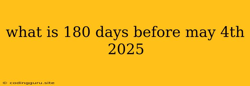 What Is 180 Days Before May 4th 2025