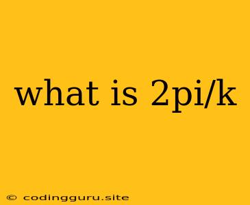 What Is 2pi/k