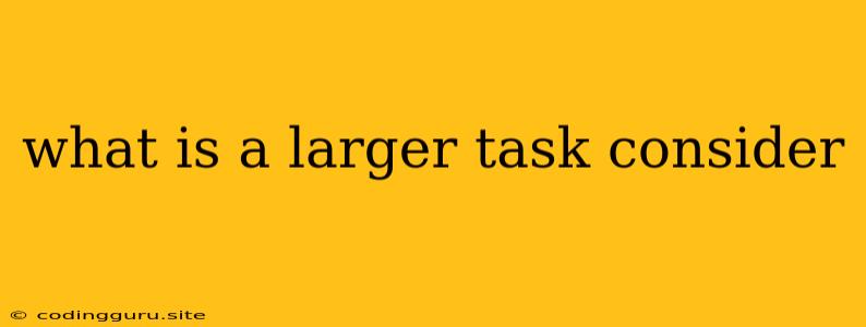 What Is A Larger Task Consider