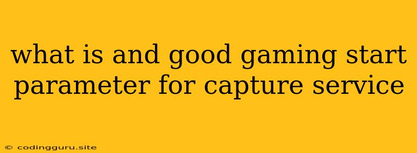 What Is And Good Gaming Start Parameter For Capture Service