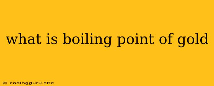 What Is Boiling Point Of Gold