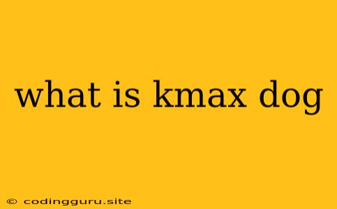 What Is Kmax Dog