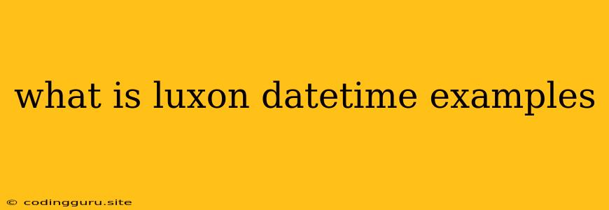 What Is Luxon Datetime Examples