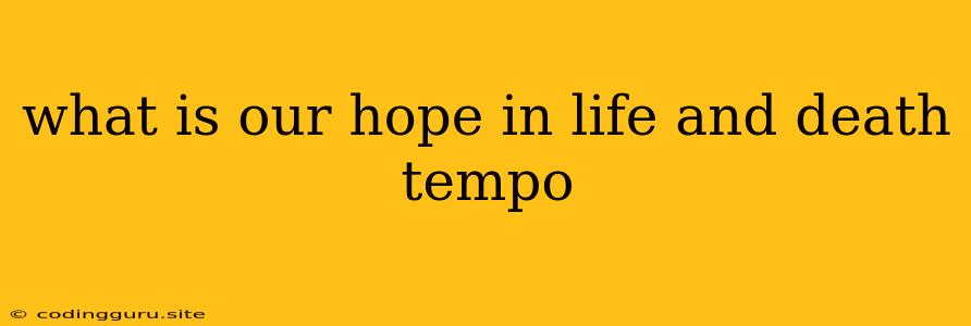 What Is Our Hope In Life And Death Tempo