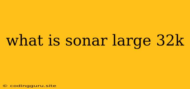 What Is Sonar Large 32k