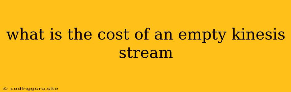 What Is The Cost Of An Empty Kinesis Stream