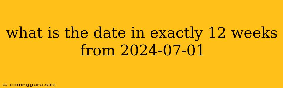 What Is The Date In Exactly 12 Weeks From 2024-07-01