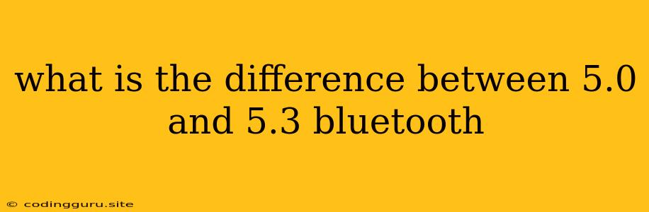 What Is The Difference Between 5.0 And 5.3 Bluetooth