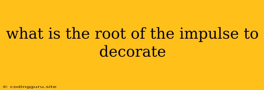 What Is The Root Of The Impulse To Decorate