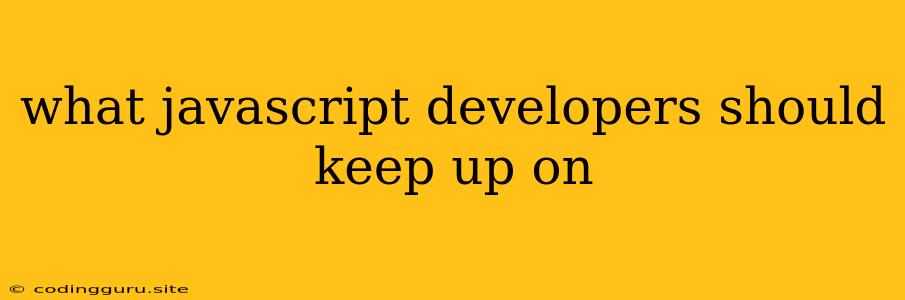 What Javascript Developers Should Keep Up On