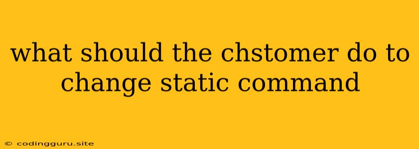 What Should The Chstomer Do To Change Static Command