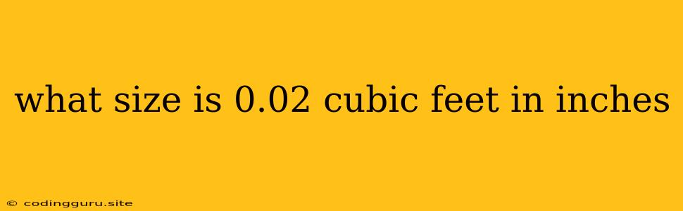 What Size Is 0.02 Cubic Feet In Inches