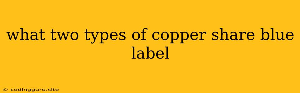 What Two Types Of Copper Share Blue Label