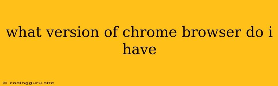 What Version Of Chrome Browser Do I Have