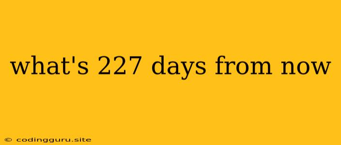 What's 227 Days From Now