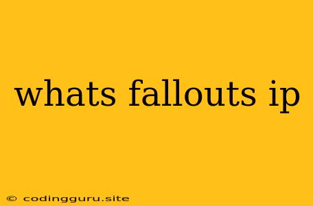 Whats Fallouts Ip