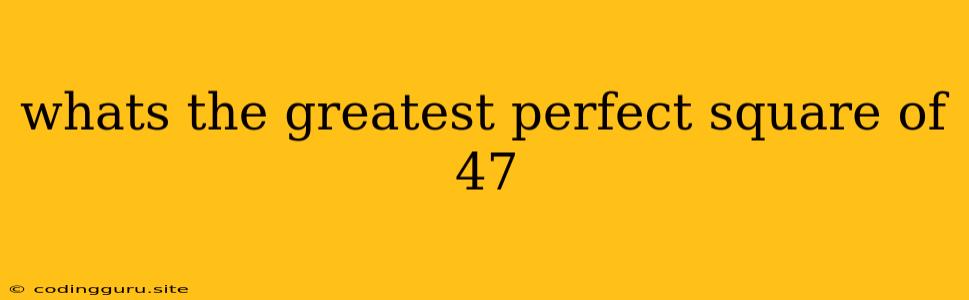 Whats The Greatest Perfect Square Of 47