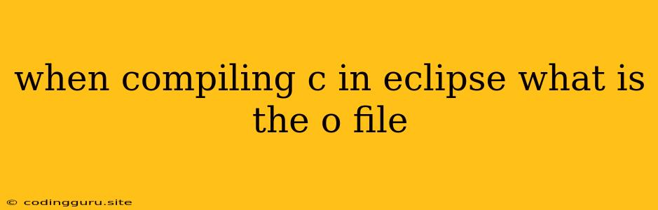 When Compiling C In Eclipse What Is The O File